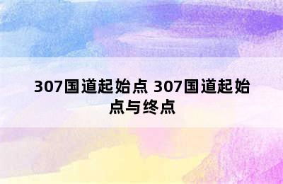 307国道起始点 307国道起始点与终点